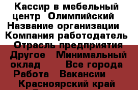 Кассир в мебельный центр "Олимпийский › Название организации ­ Компания-работодатель › Отрасль предприятия ­ Другое › Минимальный оклад ­ 1 - Все города Работа » Вакансии   . Красноярский край,Дивногорск г.